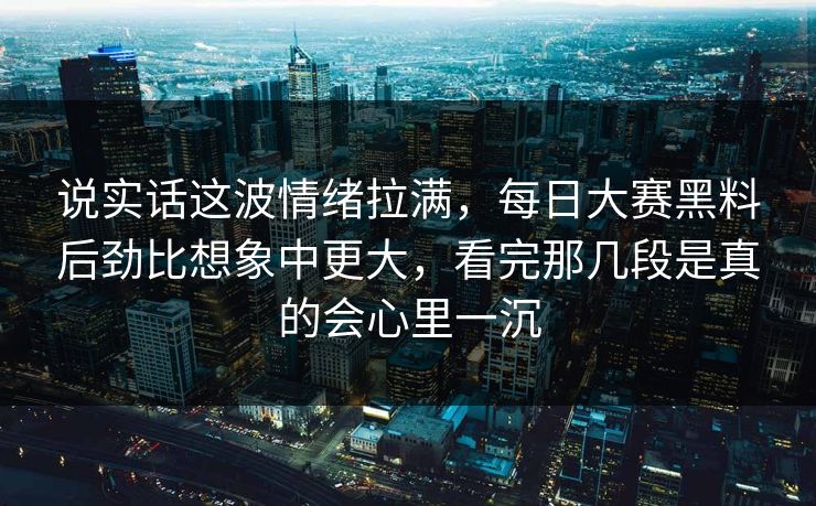 说实话这波情绪拉满,每日大赛黑料后劲比想象中更大,看完那几段是真的会心里一沉 说实话这波情绪拉满,每日大赛黑料后劲比想象中更大,看完那几段是真的会心里一沉