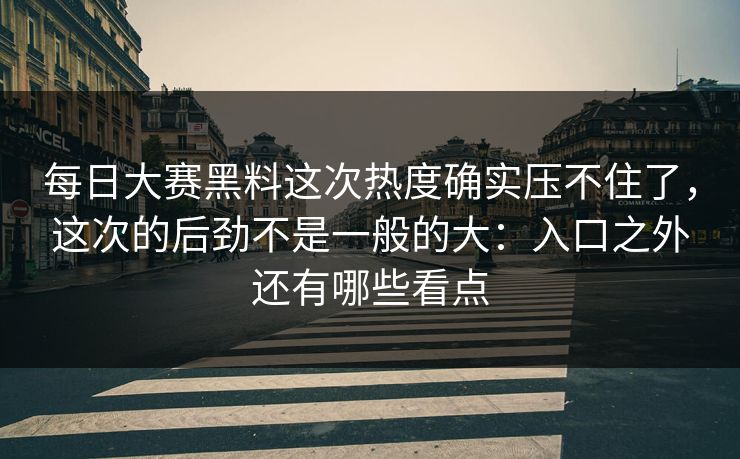 每日大赛黑料这次热度确实压不住了,这次的后劲不是一般的大:入口之外还有哪些看点 每日大赛黑料这次热度确实压不住了,这次的后劲不是一般的大:入口之外还有哪些看点