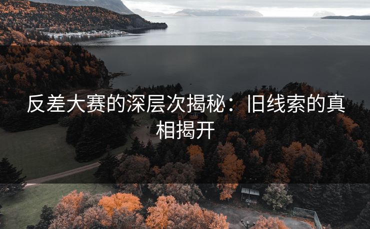 反差大赛的深层次揭秘:旧线索的真相揭开 反差大赛的深层次揭秘:旧线索的真相揭开