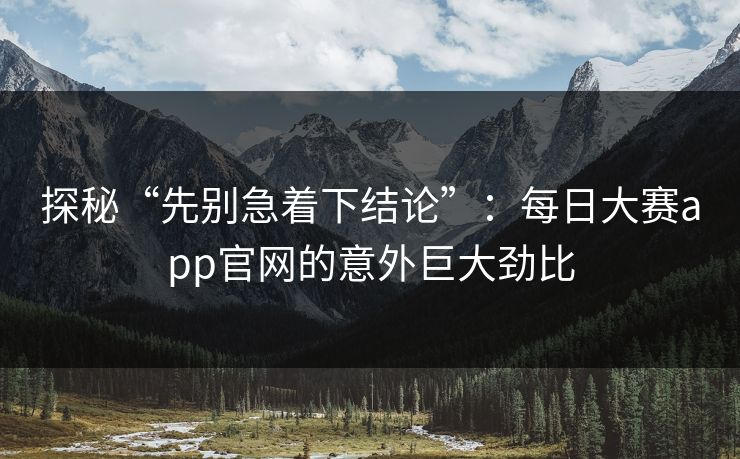 探秘“先别急着下结论”:每日大赛app官网的意外巨大劲比 探秘“先别急着下结论”:每日大赛app官网的意外巨大劲比