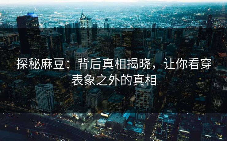 探秘麻豆:背后真相揭晓,让你看穿表象之外的真相 探秘麻豆:背后真相揭晓,让你看穿表象之外的真相
