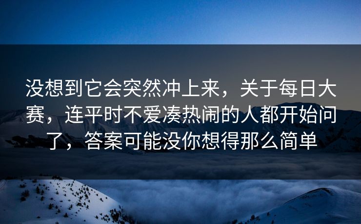 没想到它会突然冲上来,关于每日大赛,连平时不爱凑热闹的人都开始问了,答案可能没你想得那么简单 没想到它会突然冲上来,关于每日大赛,连平时不爱凑热闹的人都开始问了,答案可能没你想得那么简单