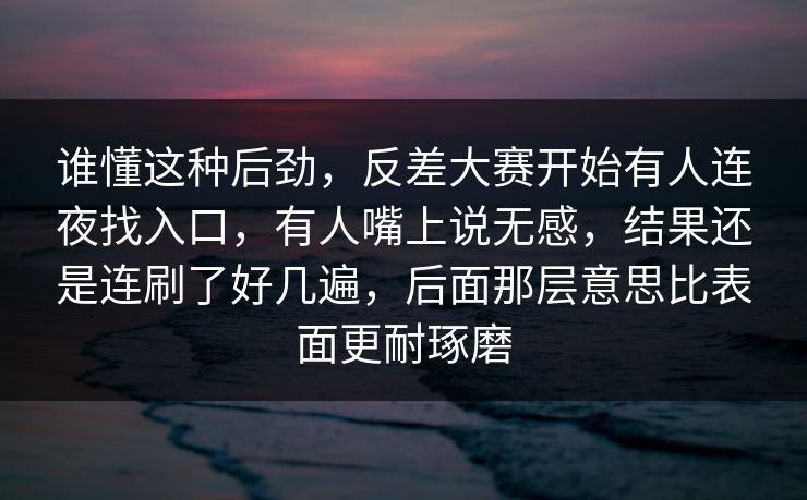 谁懂这种后劲,反差大赛开始有人连夜找入口,有人嘴上说无感,结果还是连刷了好几遍,后面那层意思比表面更耐琢磨 谁懂这种后劲,反差大赛开始有人连夜找入口,有人嘴上说无感,结果还是连刷了好几遍,后面那层意思比表面更耐琢磨