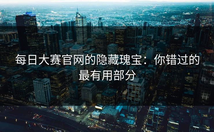 每日大赛官网的隐藏瑰宝：你错过的最有用部分