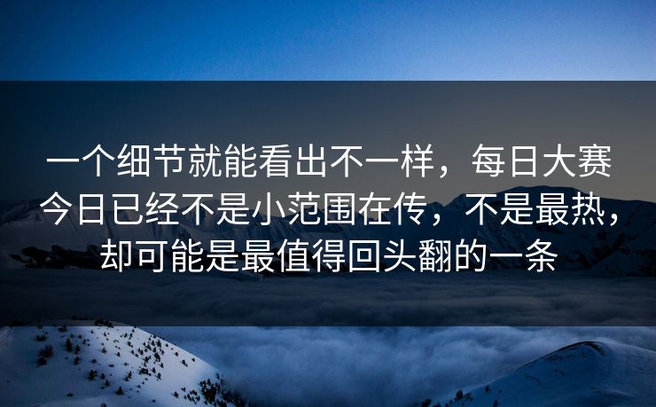 一个细节就能看出不一样，每日大赛今日已经不是小范围在传，不是最热，却可能是最值得回头翻的一条