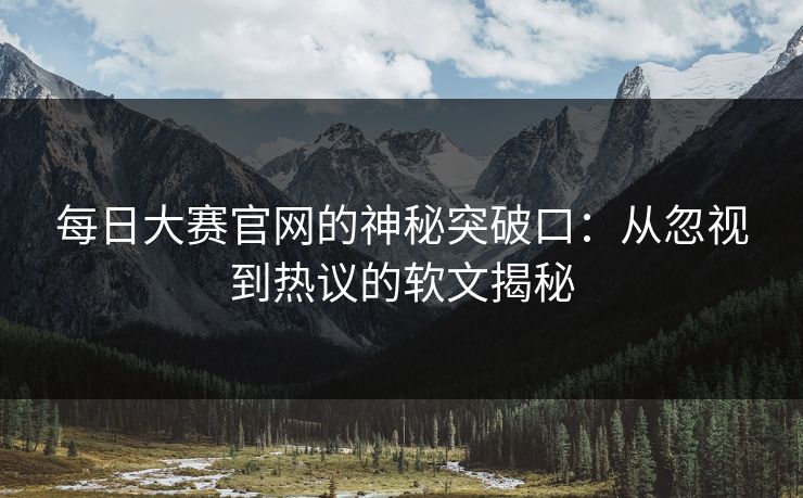 每日大赛官网的神秘突破口：从忽视到热议的软文揭秘