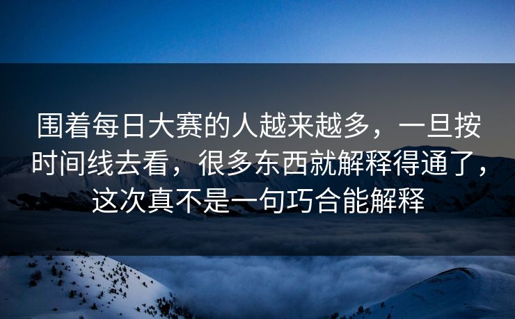 围着每日大赛的人越来越多，一旦按时间线去看，很多东西就解释得通了，这次真不是一句巧合能解释