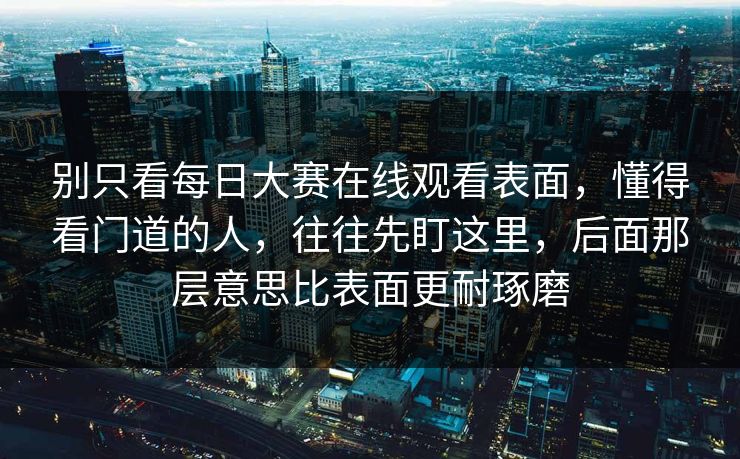 别只看每日大赛在线观看表面，懂得看门道的人，往往先盯这里，后面那层意思比表面更耐琢磨