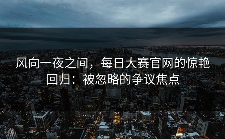 风向一夜之间，每日大赛官网的惊艳回归：被忽略的争议焦点